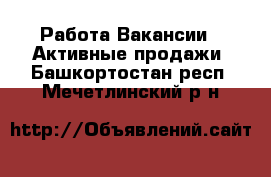 Работа Вакансии - Активные продажи. Башкортостан респ.,Мечетлинский р-н